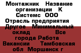 Монтажник › Название организации ­ К Системс, ООО › Отрасль предприятия ­ Другое › Минимальный оклад ­ 15 000 - Все города Работа » Вакансии   . Тамбовская обл.,Моршанск г.